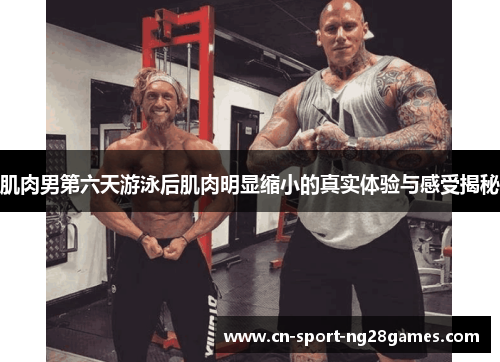 肌肉男第六天游泳后肌肉明显缩小的真实体验与感受揭秘