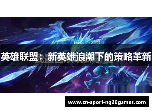英雄联盟:新英雄浪潮下的策略革新 英雄联盟:新英雄浪潮下的策略革新