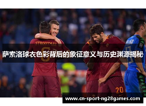 萨索洛球衣色彩背后的象征意义与历史渊源揭秘 萨索洛球衣色彩背后的象征意义与历史渊源揭秘