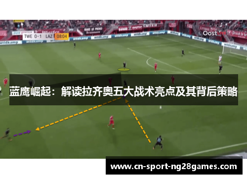 蓝鹰崛起:解读拉齐奥五大战术亮点及其背后策略 蓝鹰崛起:解读拉齐奥五大战术亮点及其背后策略