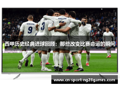西甲历史经典进球回顾:那些改变比赛命运的瞬间 西甲历史经典进球回顾:那些改变比赛命运的瞬间