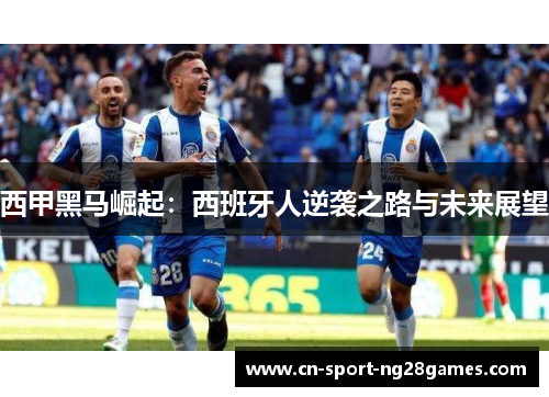 西甲黑马崛起：西班牙人逆袭之路与未来展望
