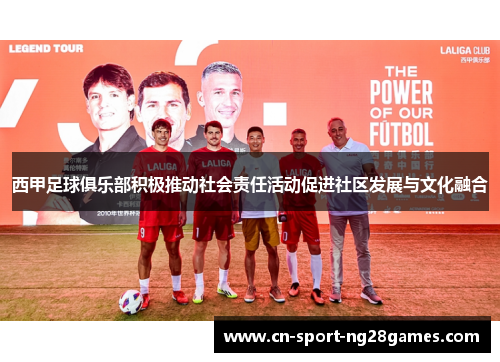 西甲足球俱乐部积极推动社会责任活动促进社区发展与文化融合