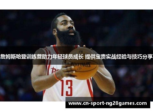 詹姆斯哈登训练营助力年轻球员成长 提供宝贵实战经验与技巧分享 詹姆斯哈登训练营助力年轻球员成长 提供宝贵实战经验与技巧分享