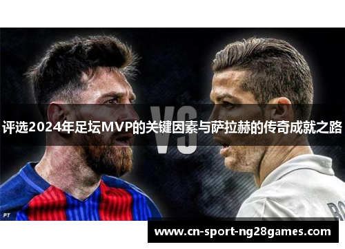 评选2024年足坛MVP的关键因素与萨拉赫的传奇成就之路