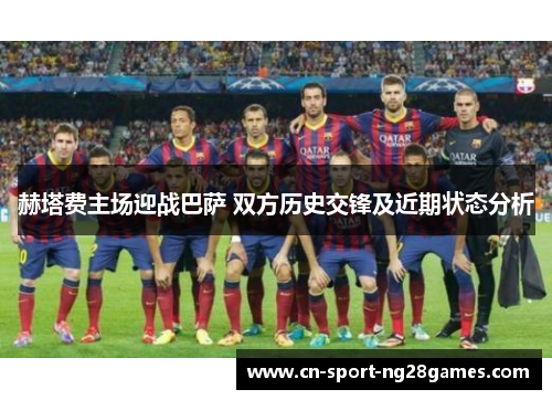 赫塔费主场迎战巴萨 双方历史交锋及近期状态分析 赫塔费主场迎战巴萨 双方历史交锋及近期状态分析