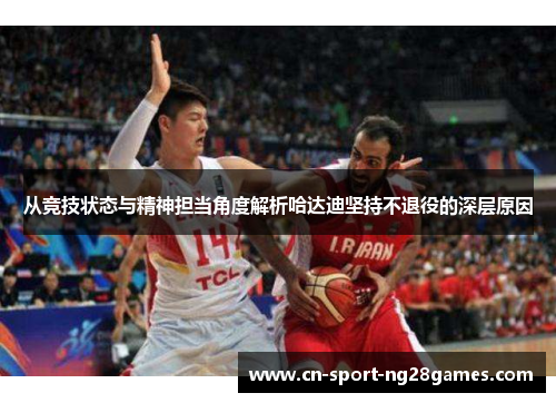 从竞技状态与精神担当角度解析哈达迪坚持不退役的深层原因