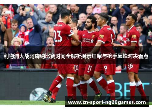 利物浦大战阿森纳比赛时间全解析揭示红军与枪手巅峰对决看点 利物浦大战阿森纳比赛时间全解析揭示红军与枪手巅峰对决看点