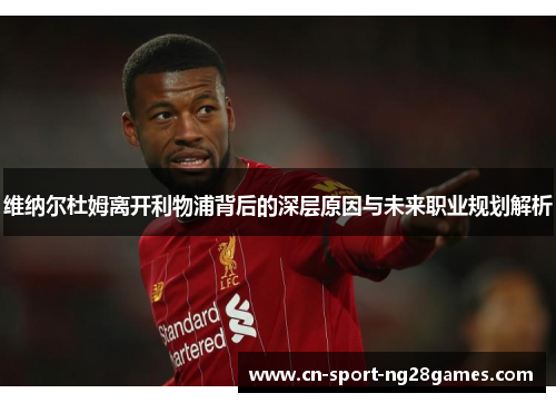 维纳尔杜姆离开利物浦背后的深层原因与未来职业规划解析 维纳尔杜姆离开利物浦背后的深层原因与未来职业规划解析