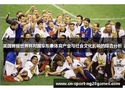 美国晋级世界杯对国家形象体育产业与社会文化影响的综合分析 美国晋级世界杯对国家形象体育产业与社会文化影响的综合分析