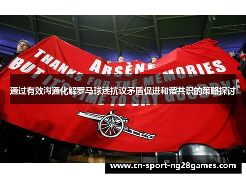通过有效沟通化解罗马球迷抗议矛盾促进和谐共识的策略探讨 通过有效沟通化解罗马球迷抗议矛盾促进和谐共识的策略探讨