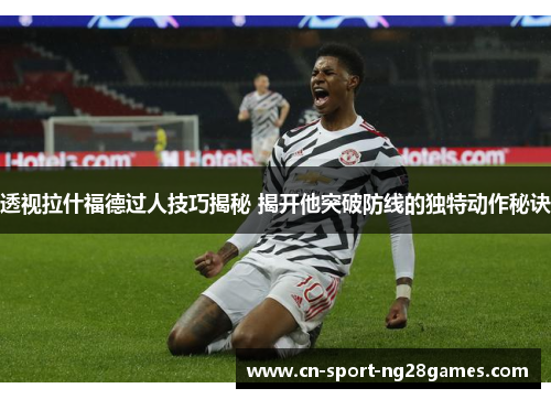 透视拉什福德过人技巧揭秘 揭开他突破防线的独特动作秘诀 透视拉什福德过人技巧揭秘 揭开他突破防线的独特动作秘诀