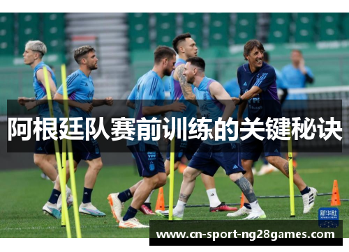 阿根廷队赛前训练的关键秘诀 阿根廷队赛前训练的关键秘诀