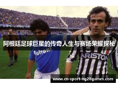 阿根廷足球巨星的传奇人生与赛场荣耀探秘