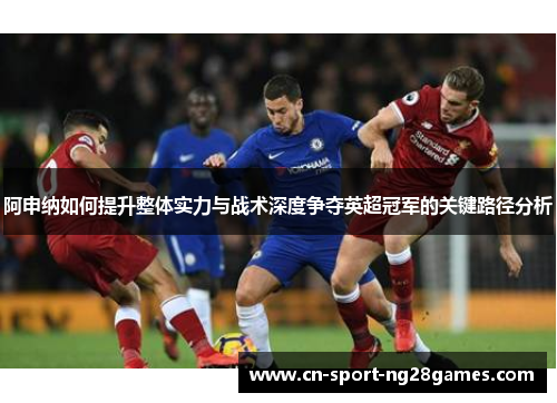 阿申纳如何提升整体实力与战术深度争夺英超冠军的关键路径分析 阿申纳如何提升整体实力与战术深度争夺英超冠军的关键路径分析