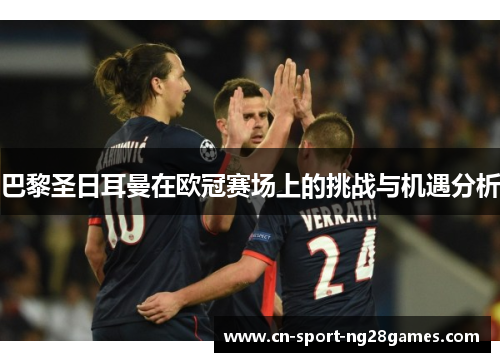 巴黎圣日耳曼在欧冠赛场上的挑战与机遇分析