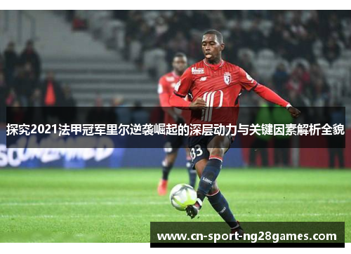 探究2021法甲冠军里尔逆袭崛起的深层动力与关键因素解析全貌