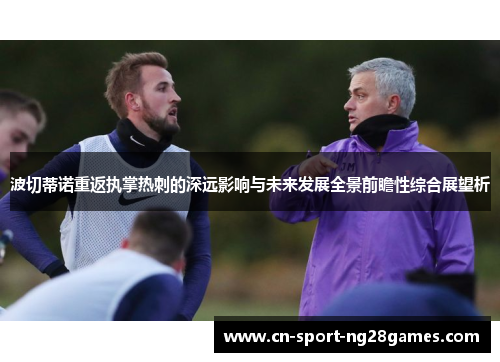波切蒂诺重返执掌热刺的深远影响与未来发展全景前瞻性综合展望析