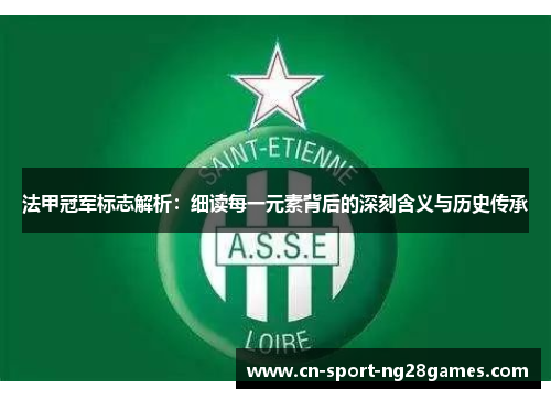 法甲冠军标志解析:细读每一元素背后的深刻含义与历史传承 法甲冠军标志解析:细读每一元素背后的深刻含义与历史传承