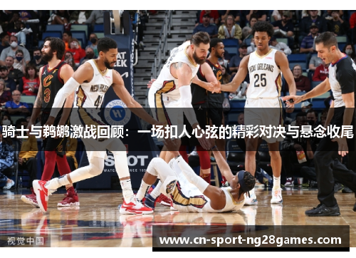 骑士与鹈鹕激战回顾：一场扣人心弦的精彩对决与悬念收尾