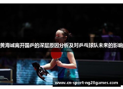 黄海诚离开国乒的深层原因分析及对乒乓球队未来的影响