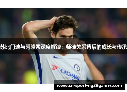 苏比门迪与阿隆索深度解读:师徒关系背后的成长与传承 苏比门迪与阿隆索深度解读:师徒关系背后的成长与传承