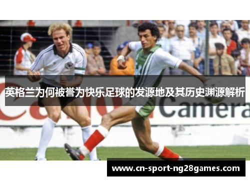 英格兰为何被誉为快乐足球的发源地及其历史渊源解析