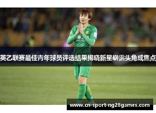 英乙联赛最佳青年球员评选结果揭晓新星崭露头角成焦点 英乙联赛最佳青年球员评选结果揭晓新星崭露头角成焦点