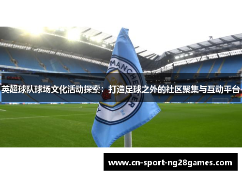 英超球队球场文化活动探索：打造足球之外的社区聚集与互动平台