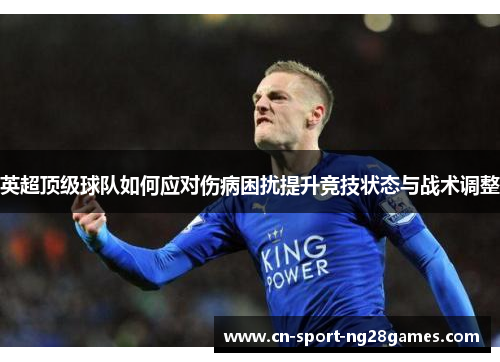 英超顶级球队如何应对伤病困扰提升竞技状态与战术调整 英超顶级球队如何应对伤病困扰提升竞技状态与战术调整