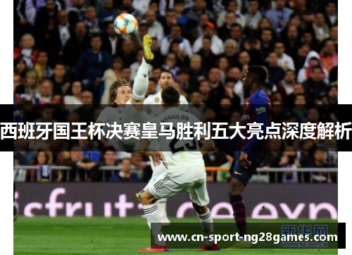 西班牙国王杯决赛皇马胜利五大亮点深度解析