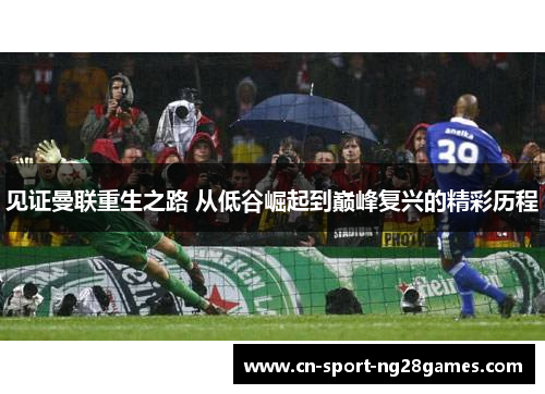 见证曼联重生之路 从低谷崛起到巅峰复兴的精彩历程