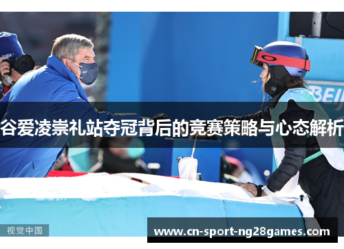 谷爱凌崇礼站夺冠背后的竞赛策略与心态解析 谷爱凌崇礼站夺冠背后的竞赛策略与心态解析