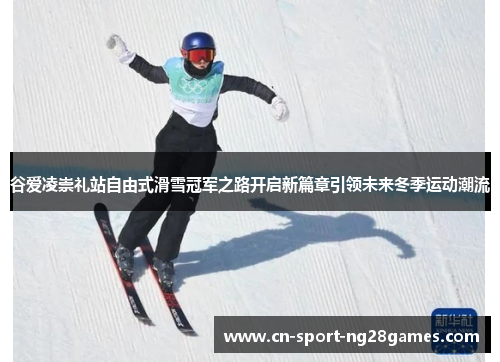 谷爱凌崇礼站自由式滑雪冠军之路开启新篇章引领未来冬季运动潮流