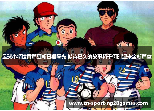足球小将世青篇更新日期曝光 期待已久的故事将于何时迎来全新篇章