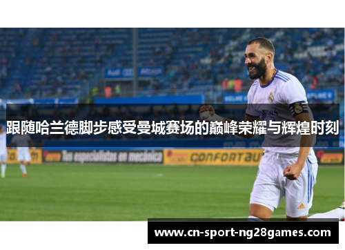 跟随哈兰德脚步感受曼城赛场的巅峰荣耀与辉煌时刻