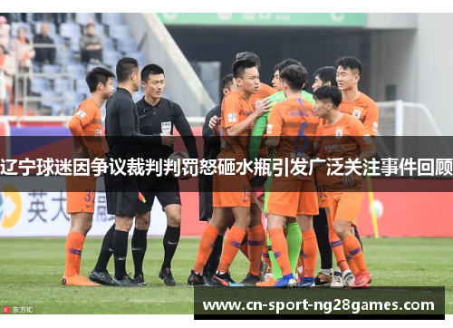辽宁球迷因争议裁判判罚怒砸水瓶引发广泛关注事件回顾