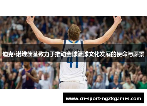 迪克·诺维茨基致力于推动全球篮球文化发展的使命与愿景