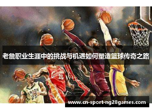 老詹职业生涯中的挑战与机遇如何塑造篮球传奇之路