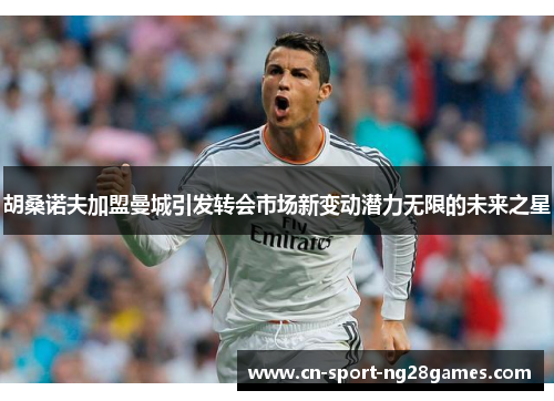 胡桑诺夫加盟曼城引发转会市场新变动潜力无限的未来之星