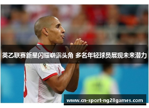 英乙联赛新星闪耀崭露头角 多名年轻球员展现未来潜力