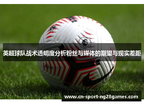 英超球队战术透明度分析粉丝与媒体的期望与现实差距 英超球队战术透明度分析粉丝与媒体的期望与现实差距