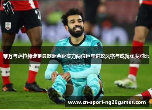 莱万与萨拉赫谁更具欧洲金靴实力两位巨星进攻风格与成就深度对比 莱万与萨拉赫谁更具欧洲金靴实力两位巨星进攻风格与成就深度对比