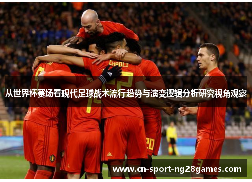 从世界杯赛场看现代足球战术流行趋势与演变逻辑分析研究视角观察