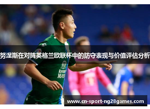 努涅斯在对阵英格兰欧联杯中的防守表现与价值评估分析 努涅斯在对阵英格兰欧联杯中的防守表现与价值评估分析