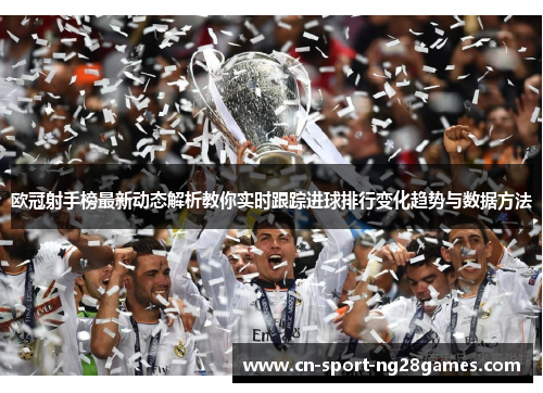欧冠射手榜最新动态解析教你实时跟踪进球排行变化趋势与数据方法