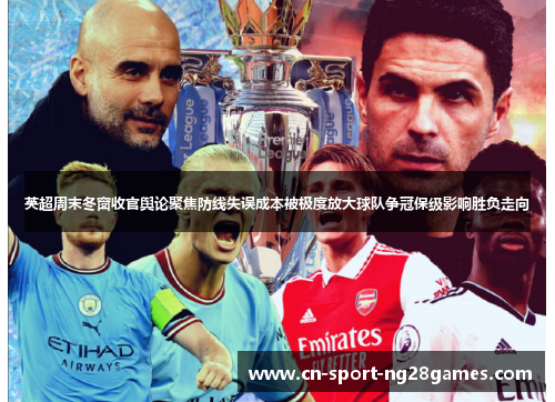 英超周末冬窗收官舆论聚焦防线失误成本被极度放大球队争冠保级影响胜负走向 英超周末冬窗收官舆论聚焦防线失误成本被极度放大球队争冠保级影响胜负走向