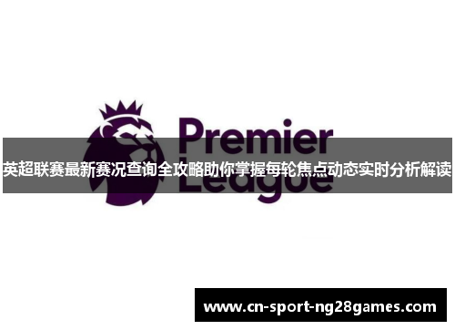 英超联赛最新赛况查询全攻略助你掌握每轮焦点动态实时分析解读