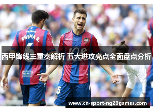 西甲锋线三重奏解析 五大进攻亮点全面盘点分析 西甲锋线三重奏解析 五大进攻亮点全面盘点分析
