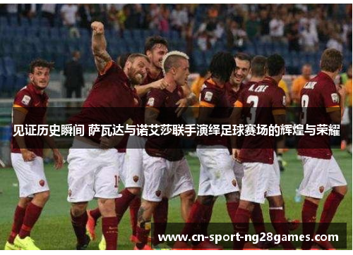 见证历史瞬间 萨瓦达与诺艾莎联手演绎足球赛场的辉煌与荣耀